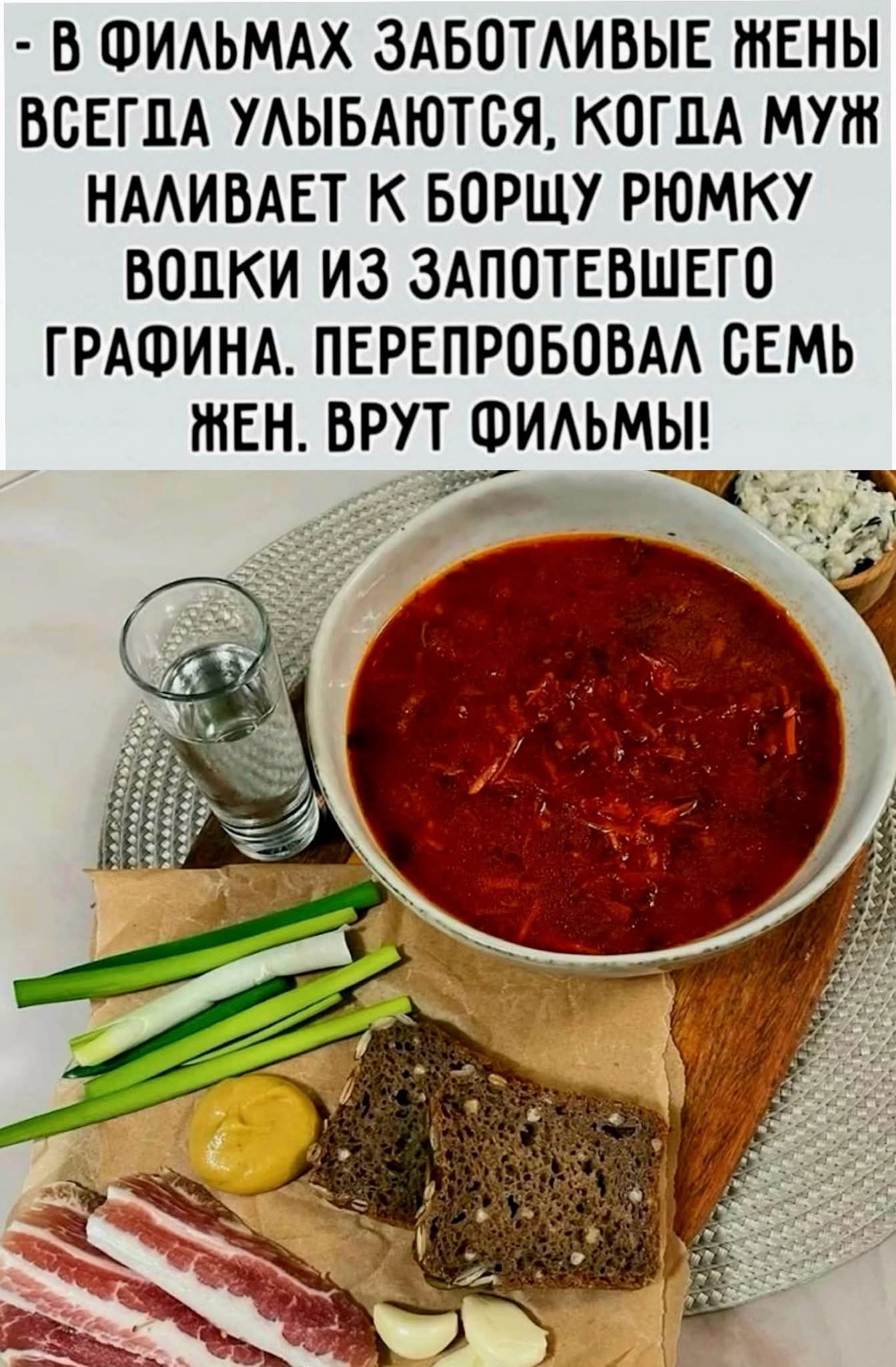 - В FILЬМах заботливые жены всегда улыбаются, когда муж наливает к борщу рюмку водки из запотевшего графина. Перепробовал семь жен. Врут фильмы!
