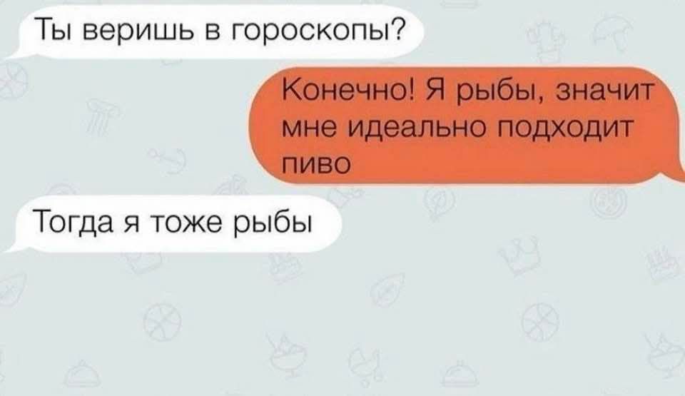 Ты веришь в гороскопы?
Конечно! Я рыбы, значит мне идеально подходит пиво.
Тогда я тоже рыбы.