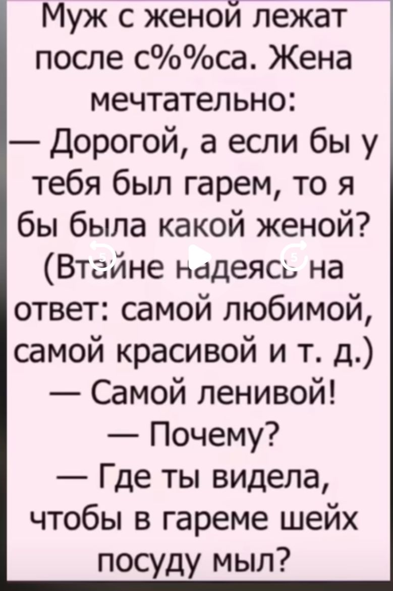 Муж с женой лежат после с%/сa. Жена мечтательная:
— Дорогой, а если бы у тебя был гарем, то я бы была какой женой? (Втайне надеюсь на ответ: самой любимой, самой красивой и т. д.)
— Самой ленивой!
— Почему?
— Где ты видела, чтобы в гареме шейхs посуду мыл?