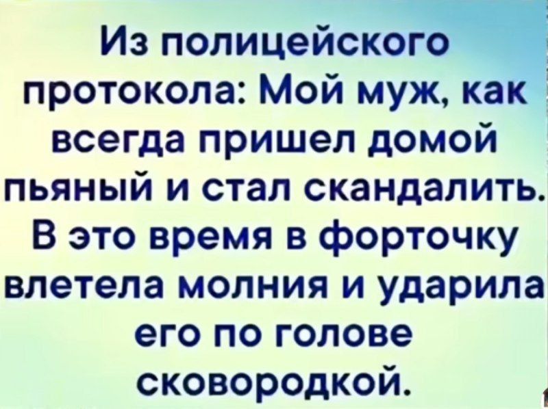 Из полицейского протокола: Мой муж, как всегда пришел домой пьяный и стал скандалить. В это время в форточку влетела молния и ударила его по голове сковородкой.