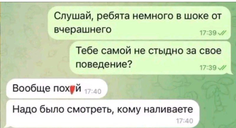 Слушай, ребята немного в шоке от вчерашнего
Тебе самой не стыдно за свое поведение?
Вообще похуй
Надо было смотреть, кому наливаете