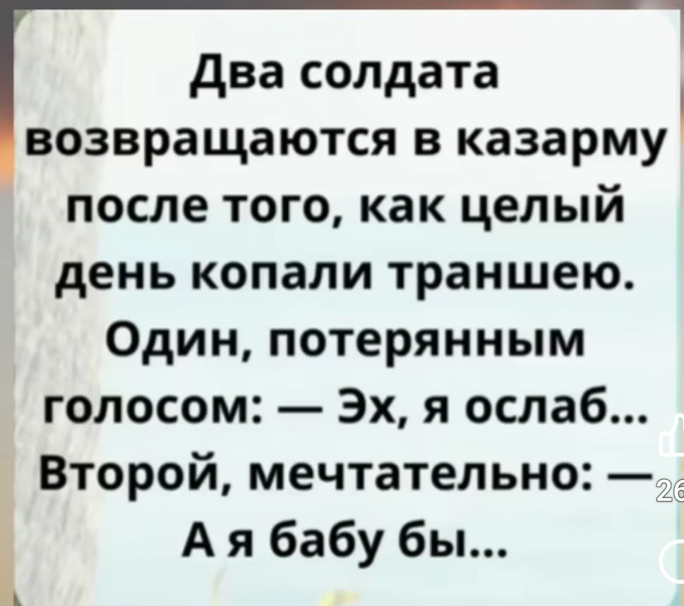 Два солдата возвращаются в казарму после того, как целый день копали траншею. Один, потерянным голосом: — Эх, я ослаб... Второй, мечтательно: — А я бабу бы...