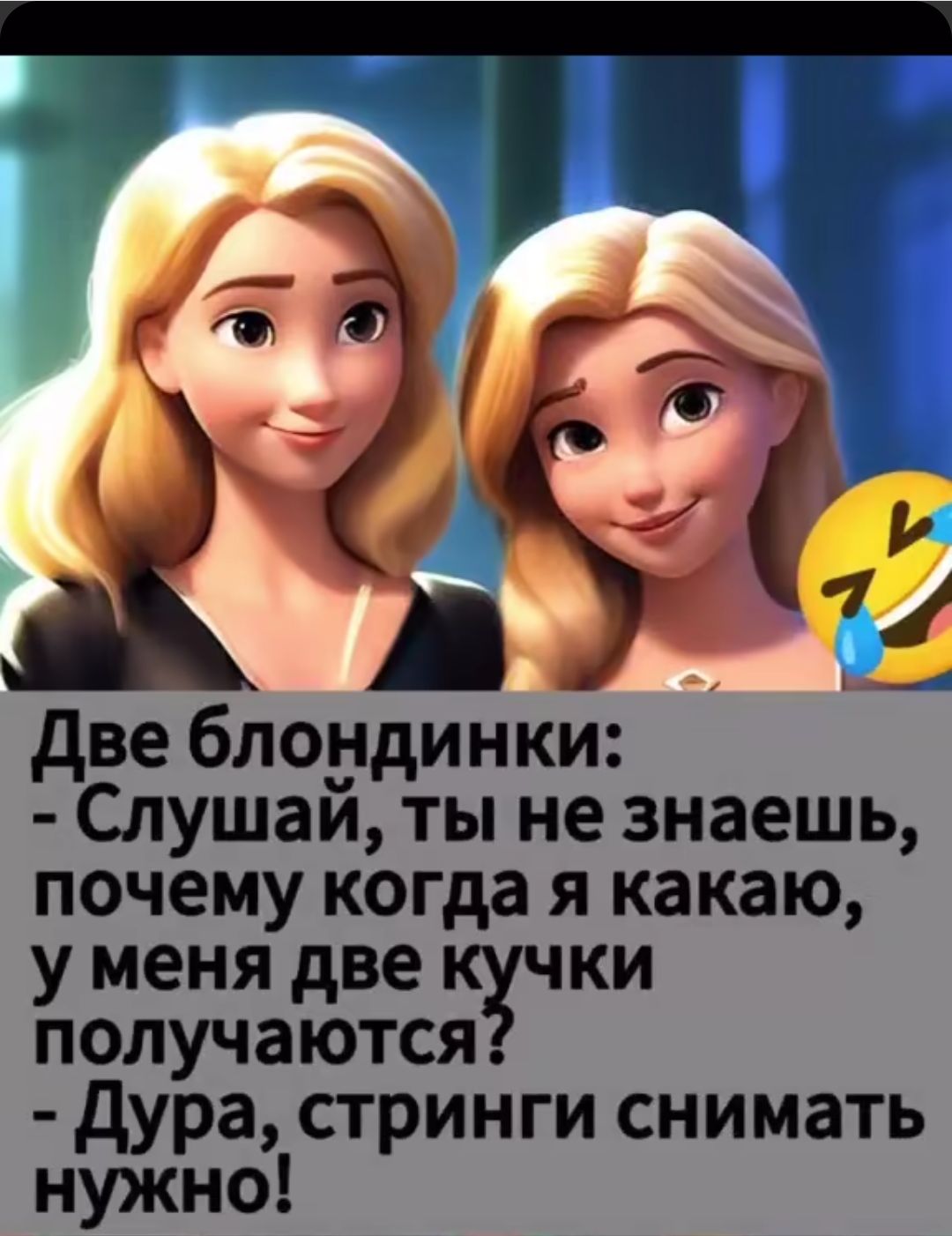 Две блондинки: - Слушай, ты не знаешь, почему когда я какаю, у меня две кучки получаются? - Дура, стринги снимать нужно!