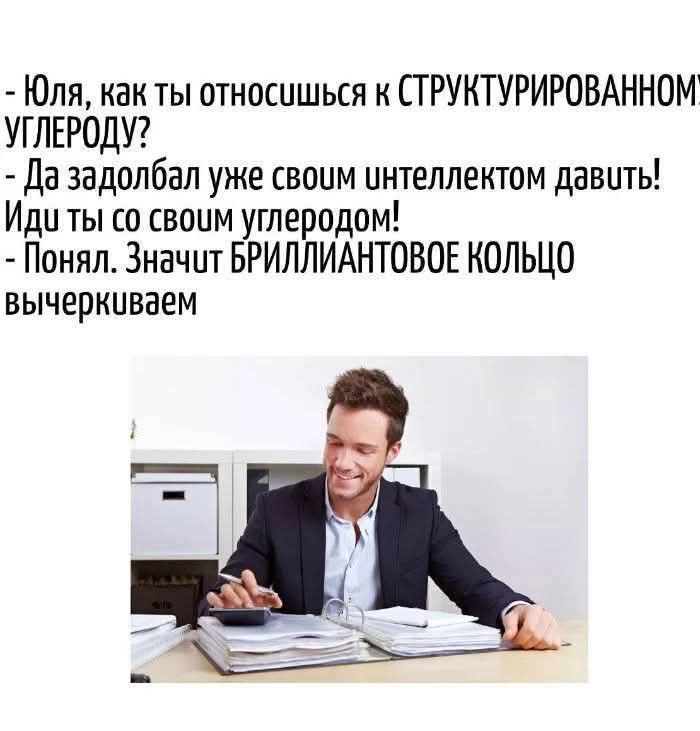 Юля, как ты относишься к СТРУКТУРИРОВАННОМУ УГЛЕРОДУ? - Да задолбал уже своим интеллектом давать! Иди ты со своим углеродом! - Понял. Значит БРИЛЛИАНТОВОЕ КОЛЬЦО вычеркиваем.