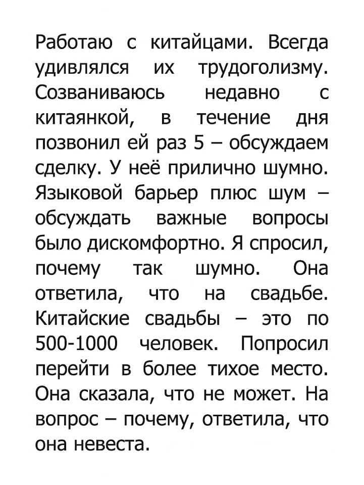 Работаю с китайцами. Всегда удивлялся их трудоголизму. Созваниваюсь недавно с китаянкой, в течение дня позвонил ей раз 5 – обсуждаем сделку. У неё прилично шумно. Языковой барьер плюс шум – обсуждать важные вопросы было дискомфортно. Я спросил, почему так шумно. Она ответила, что на свадьбе. Китайские свадьбы – это по 500-1000 человек. Попросил перейти в более тихое место. Она сказала, что не может. На вопрос – почему, ответила, что она невеста.