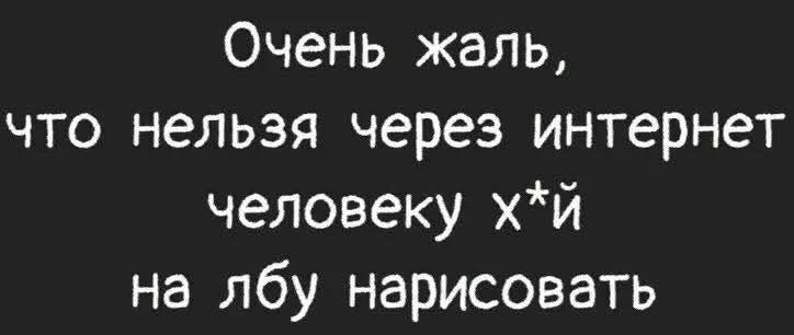 Очень жаль,
что нельзя через интернет
человеку х*й
на лбу нарисовать