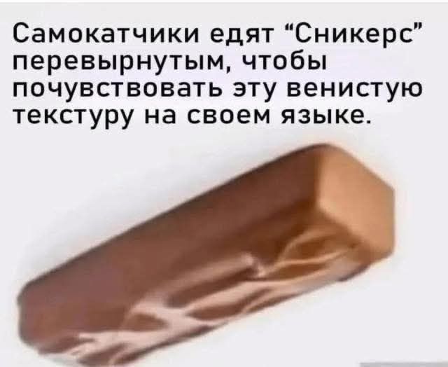 Самокатчики едят “Сникерс” перевёрнутым, чтобы почувствовать эту винистую текстуру на своем языке.