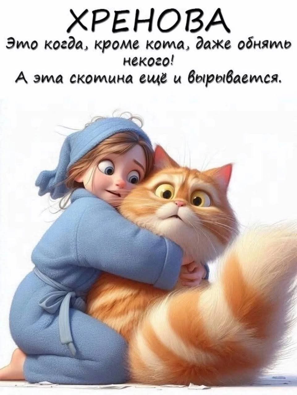ХРЕНОВА
Это когда, кроме кота, даже обнять некого!
А эта скотина ещё и вырывается.