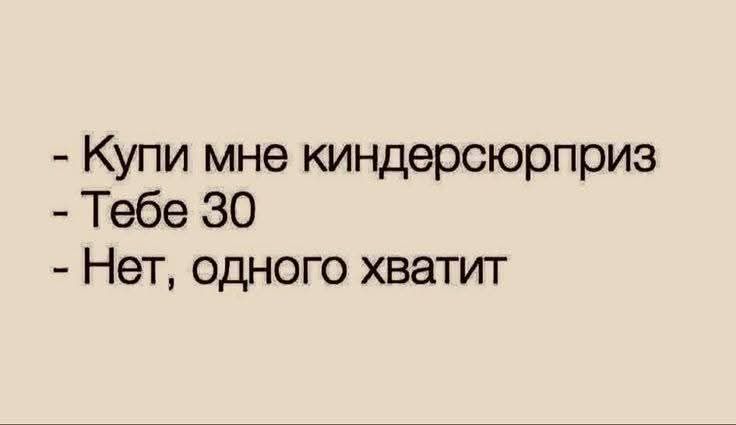 - Купи мне киндсерюприз
- Тебе 30
- Нет, одного хватит