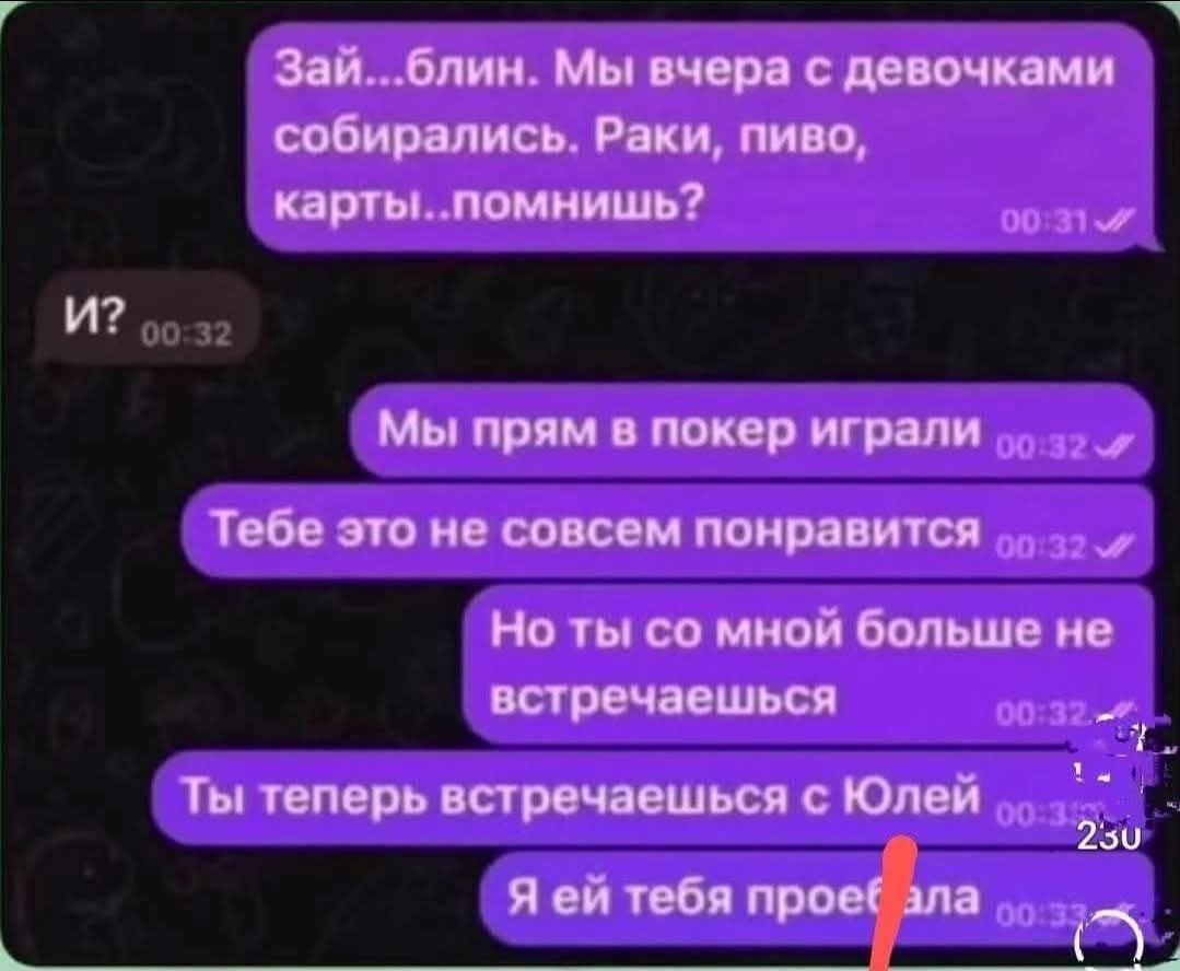 Зай...блин. Мы вчера с девочками собирались. Раки, пиво, карты..помнишь?
И?
Мы прям в покер играли
Тебе это не совсем понравится
Но ты со мной больше не встречаешься
Ты теперь встречаешься с Юлей
Я ей тебя проебала