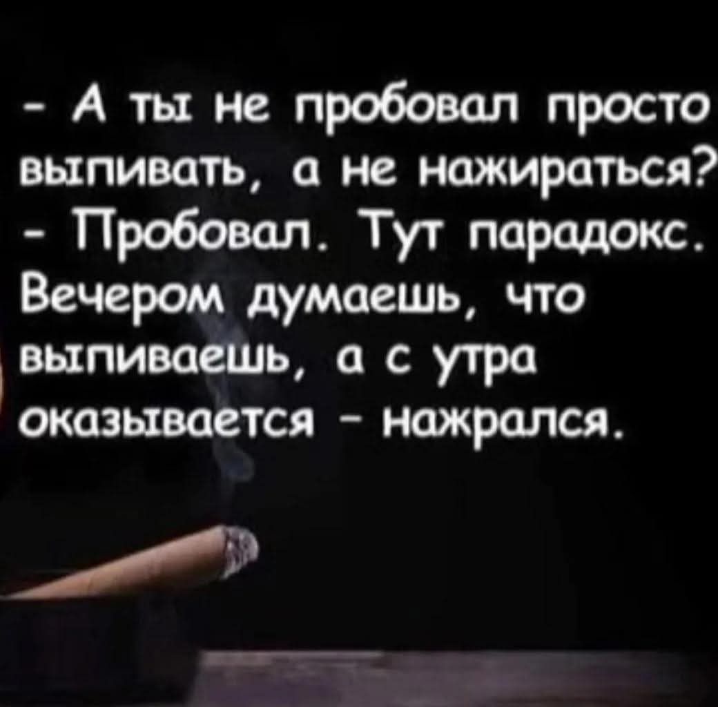 - А ты не пробовал просто выпивать, а не нажираться?
- Пробовал. Тут парадокс. Вечером думаешь, что выпиваешь, а с утра оказывается - нажрался.