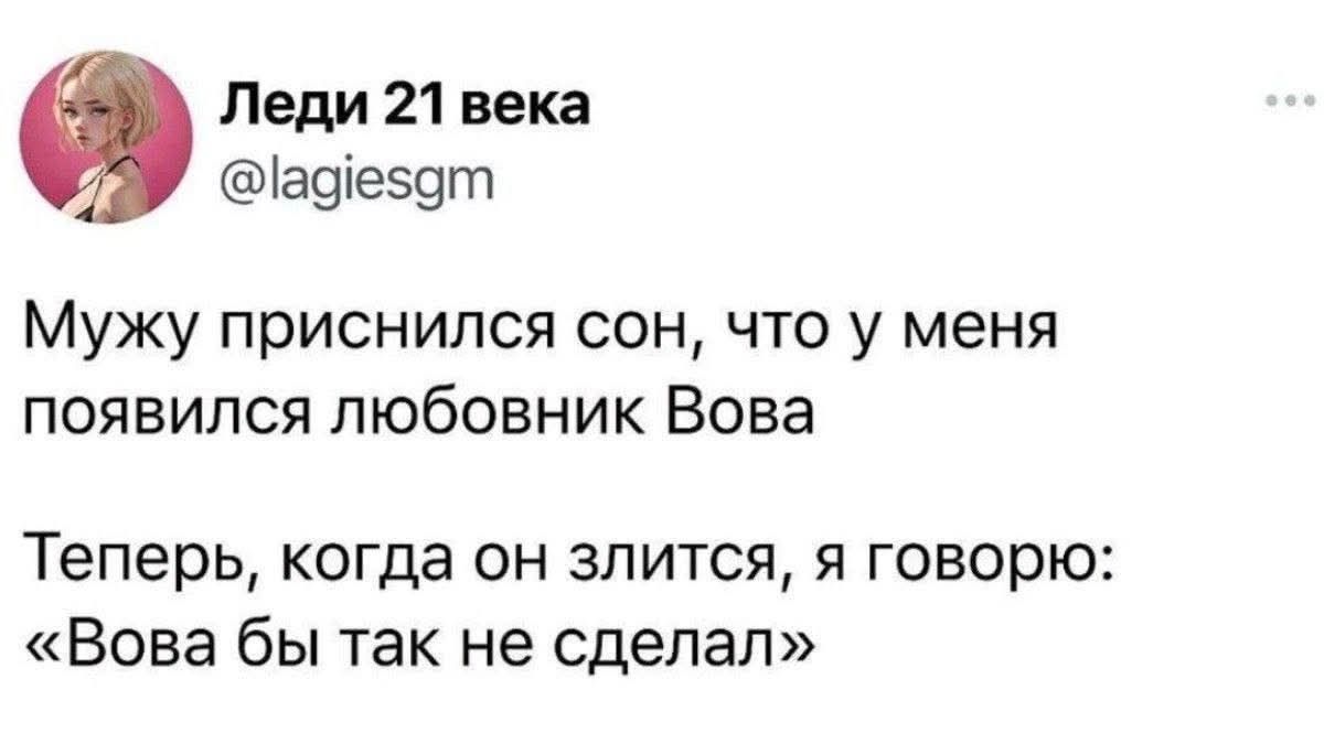 Мужу приснился сон, что у меня появился любовник Вова
Теперь, когда он злится, я говорю: «Вова бы так не сделал»
