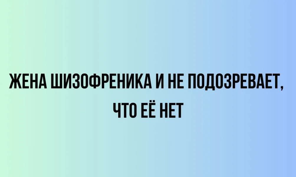 ЖЕНА ШИЗОФРЕНИКА И НЕ ПОДОЗРЕВАЕТ, ЧТО ЕЁ НЕТ