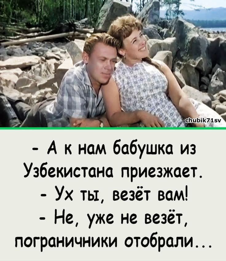 - А к нам бабушка из Узбекистана приезжает.
- Ух ты, везёт вам!
- Не, уже не везёт, пограничники отобрали...