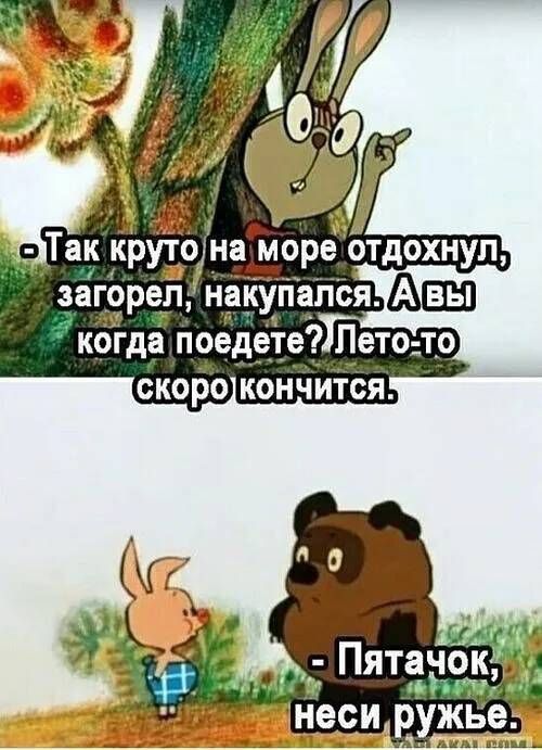 - Так круто на море отдохнул, загорел, накупался. А вы когда поедете? Лето-то скоро кончится.
- Пятачок, неси ружье.