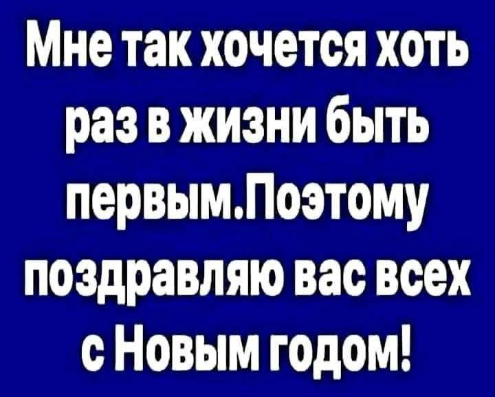 Мне так хочется хоть раз в жизни быть первым. Поэтому поздравляю вас всех с Новым годом!
