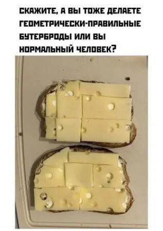 СКАЖИТЕ, А ВЫ ТОЖЕ ДЕЛАЕТЕ ГЕОМЕТРИЧЕСКИ-ПРАВИЛЬНЫЕ БУТЕРБРОДЫ ИЛИ ВЫ НОРМАЛЬНЫЙ ЧЕЛОВЕК?