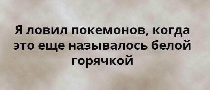 Я ловил покемонов, когда это еще называлось белой горячкой
