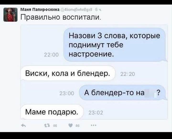 Правильно воспитали.
Назови 3 слова, которые поднимут тебе настроение.
Виски, кола и блендер.
А блендер-то на ?
Маме подарю.
