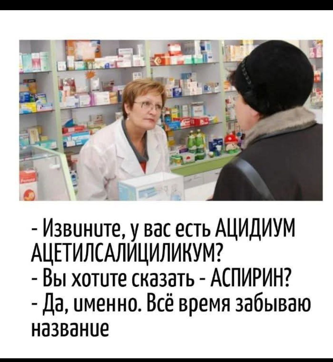 - Извините, у вас есть АЦИДИЙ АЦЕТИЛСАЛИЦИЛИКУМ?
- Вы хотите сказать - АСПИРИН?
- Да, именно. Всё время забываю название.