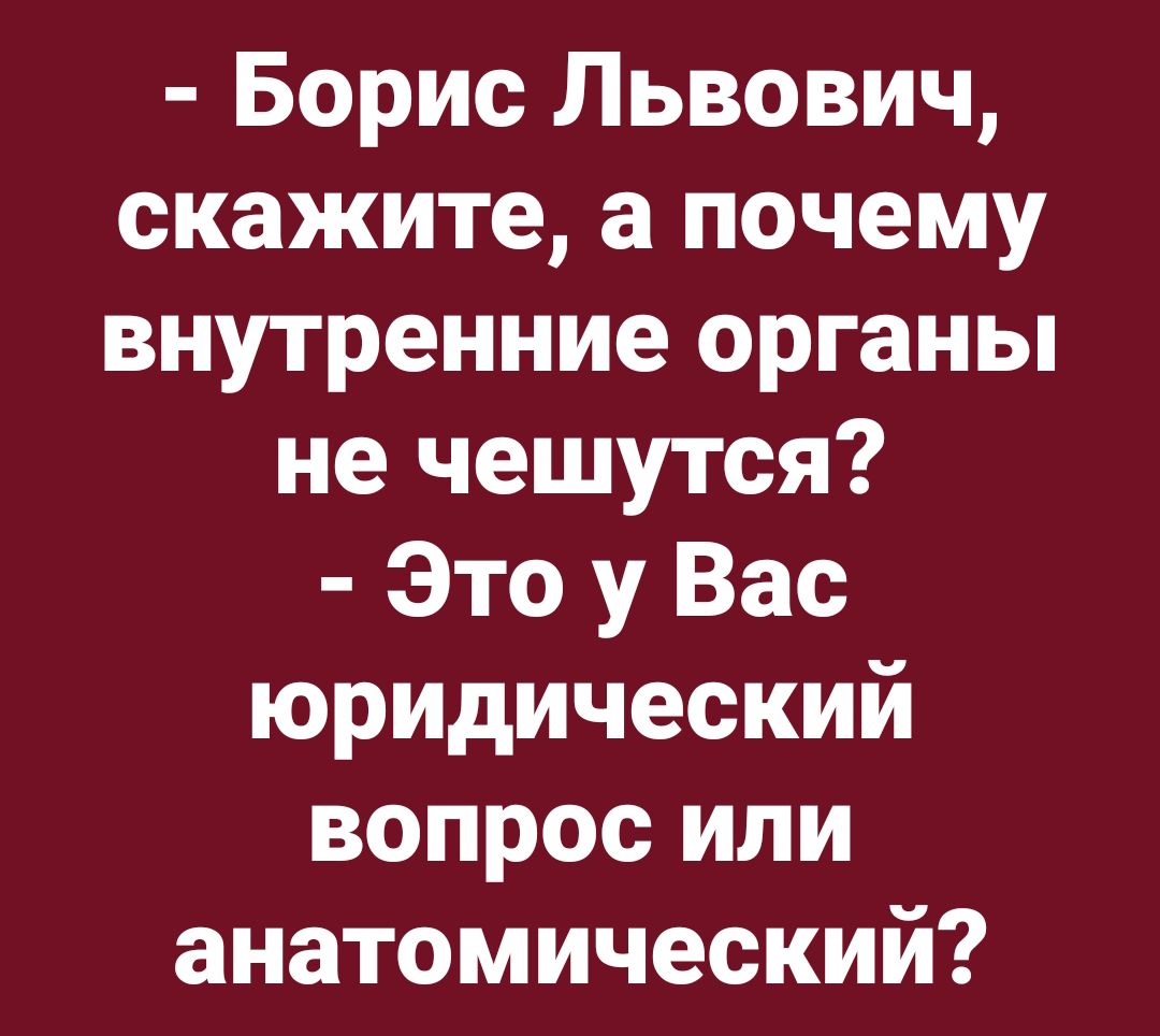 - Борис Львович, скажите, а почему внутренние органы не чешутся? - Это у Вас юридический вопрос или анатомический?