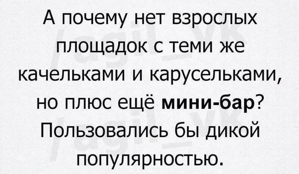 А почему нет взрослых площадок с теми же качельками и карусельками, но плюс ещё мини-бар? Пользовались бы дикой популярностью.