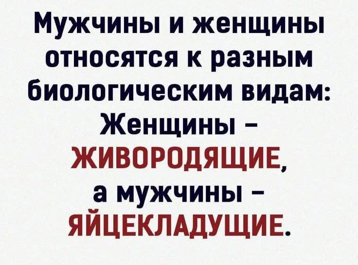 Мужчины и женщины относятся к разным биологическим видам: Женщины – ЖИВОРОДЯЩИЕ, а мужчины – ЯЙЦЕКЛАДУЩИЕ.