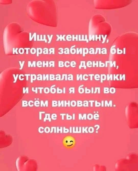 Ищу женщину, которая забирала бы у меня все деньги, устраивала истерики и чтобы я был во всем виноватым. Где ты моё солнышко? 😊