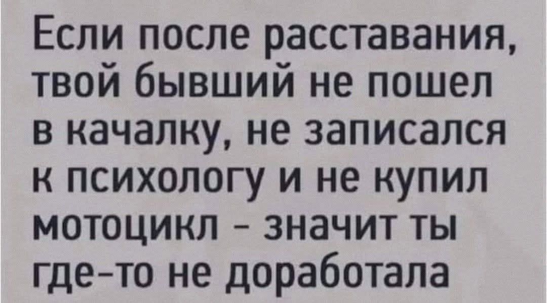 Если после расставания, твой бывший не пошел в качалку, не записался к психологу и не купил мотоцикл – значит ты где-то не доработала