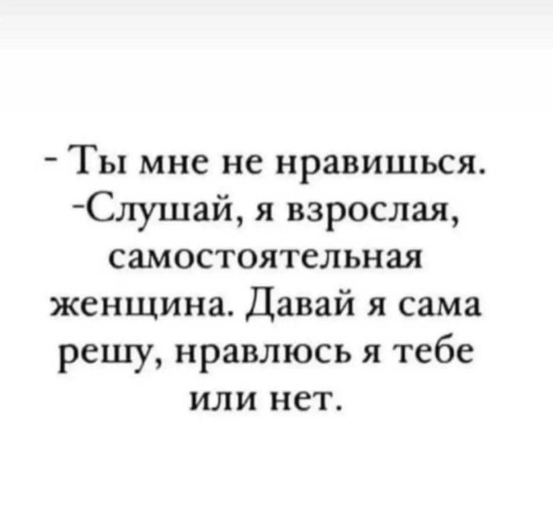 Ты мне не нравишься.
Слушай, я взрослая, самостоятельная женщина. Давай я сама решу, нравлюсь я тебе или нет.