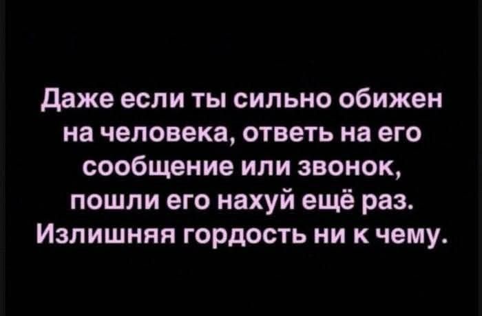 Даже если ты сильно обижен на человека, ответь на его сообщение или звонок, пошли его нахуй ещё раз. Излишняя гордость ни к чему.
