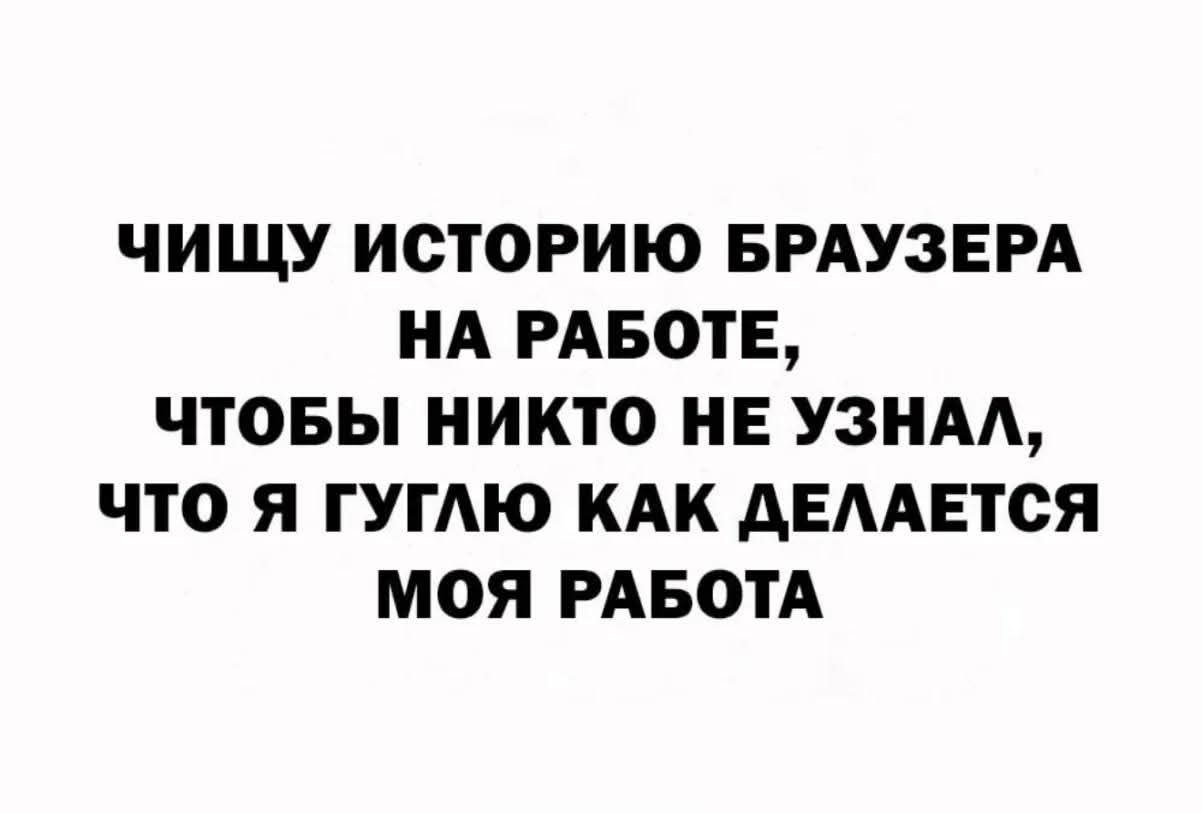 ЧИЩУ ИСТОРИЮ БРАУЗЕРА НА РАБОТЕ, ЧТОБЫ НИКТО НЕ УЗНАЛ, ЧТО Я ГУГЛЮ КАК ДЕЛАЕТСЯ МОЯ РАБОТА