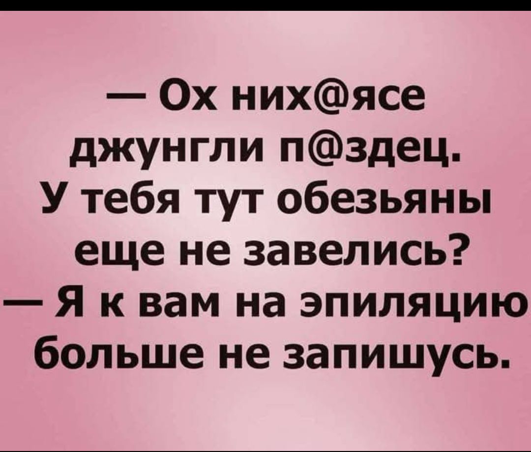 — Ох них@се джунгли п@здец. У тебя тут обезьяны еще не завелись? — Я к вам на эпиляцию больше не запишусь.
