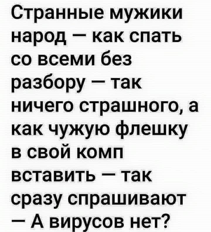 Странные мужики народ — как спать со всеми без разбора — так ничего страшного, а как чужую флешку в свой комп вставить — так сразу спрашивают — А вирусов нет?