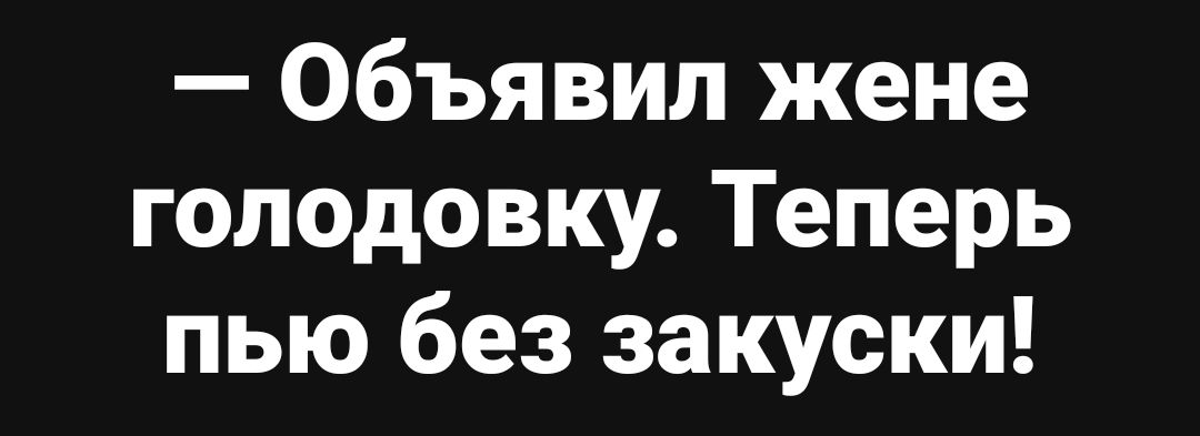 — Объявил жене голодовку. Теперь пью без закуски!