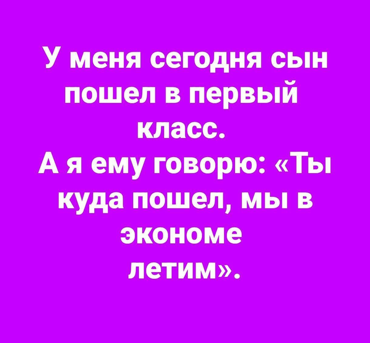 У меня сегодня сын пошел в первый класс.
А я ему говорю: «Ты куда пошел, мы в экономе летим».