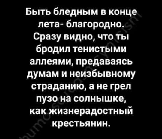 Быть бледным в конце лета - благородно.
Сразу видно, что ты бродил тенистыми аллеями, предаваясь думам и неизбывному страданию, а не грел пузо на солнышке, как жизнерадостный крестьяннин.