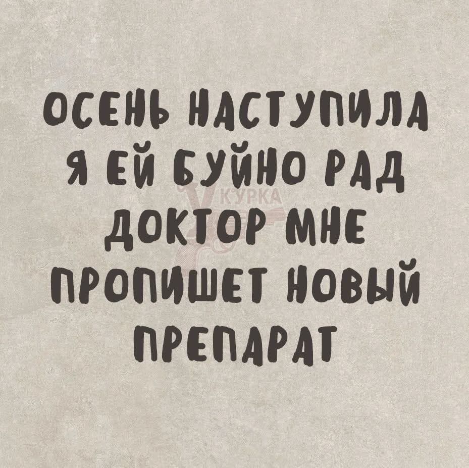 ОСЕНЬ НАСТУПИЛА Я ЕЙ БУЙНО РАД ДОКТОР МНЕ ПРОПИШЕТ НОВЫЙ ПРЕПАРАТ