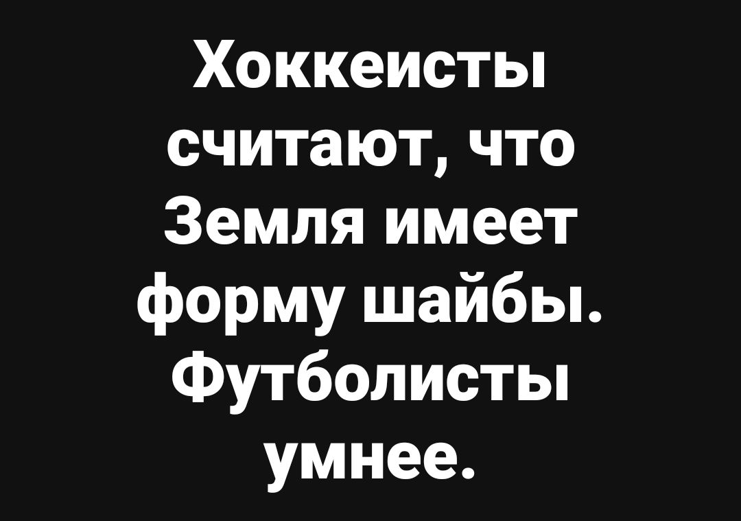 Хоккеисты считают, что Земля имеет форму шайбы. Футболисты умнее.