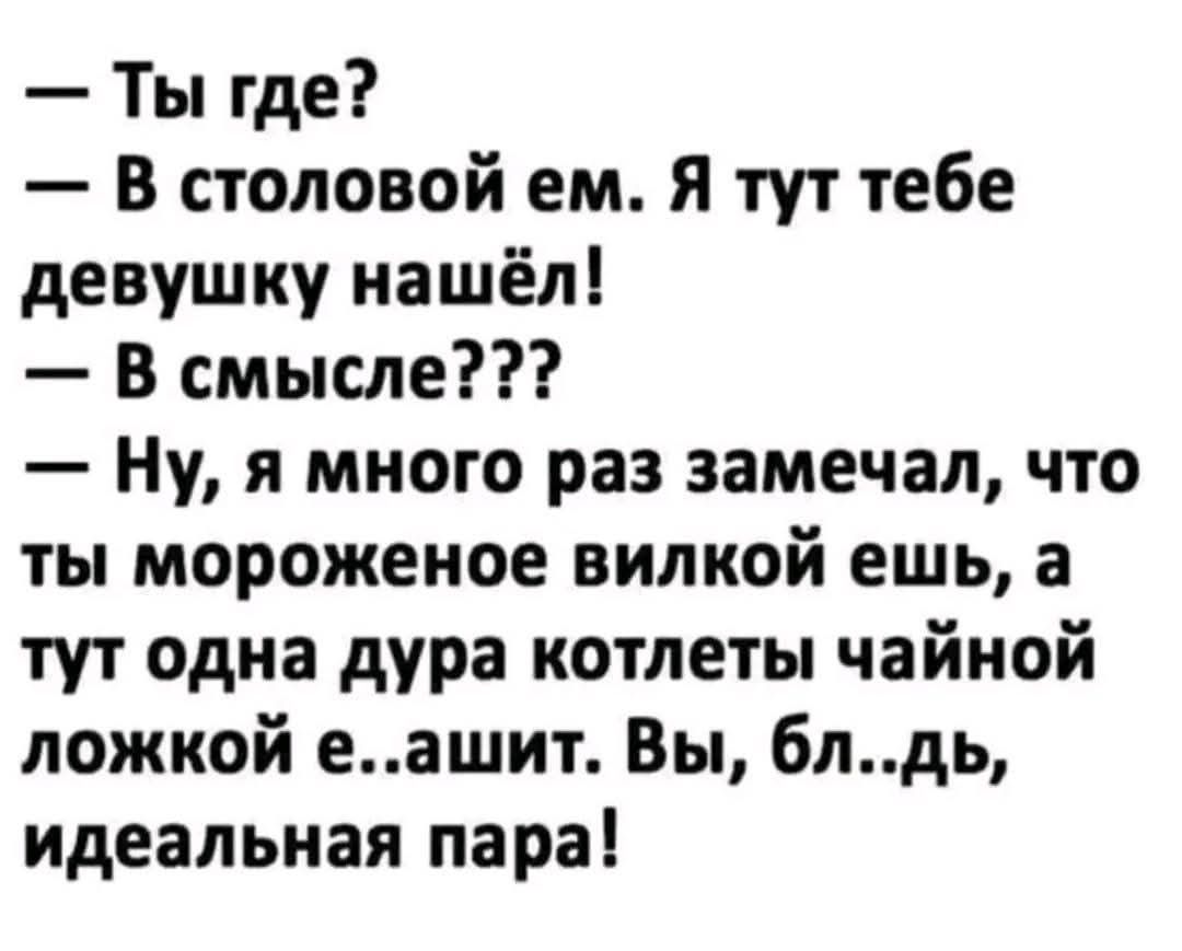 — Ты где?
— В столовой ем. Я тут тебе девушку нашёл!
— В смысле??
— Ну, я много раз замечал, что ты мороженое вилкой ешь, а тут одна дура котлеты чайной ложкой е..ашит. Вы, бл..дь, идеальная пара!