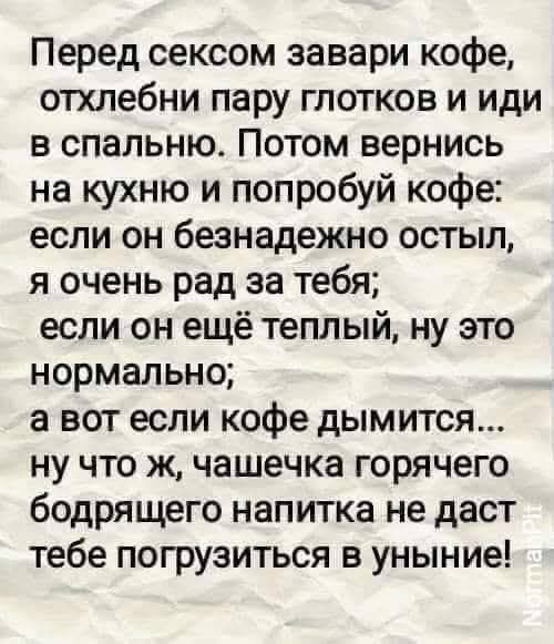 Перед сексом заварі кофе, отхлебни пару глотков и иди в спальню. Потом вернись на кухню и попробуй кофе: если он безнадёжно остыл, я очень рад за тебя; если он ещё тёплый, ну это нормально; а вот если кофе дымится... ну что ж, чашечка горячего бодрящего напитка не даст тебе погрузиться в унынье!