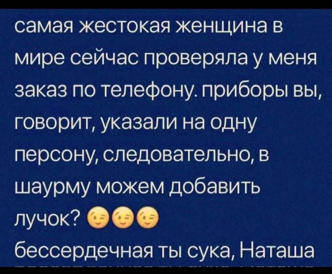 самая жестокая женщина в мире сейчас проверяла у меня заказ по телефону. приборы вы, говорит, указали на одну персону, следовательно, в шаурму можем добавить лучок? бессердечная ты сука, Наташа