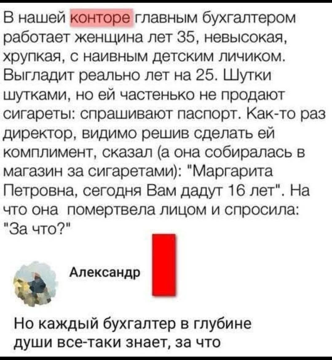 В нашей конторе главным бухгалтером работает женщина лет 35, невысокая, хрупкая, с naive детским личиком. Выглядит реально лет на 25. Шутки шутками, но ей частенько не продают сигареты: спрашивают паспорт. Как-то раз директор, видно решив сделать ей комплимент, сказал (а она собиралась в магазине за сигаретами): 