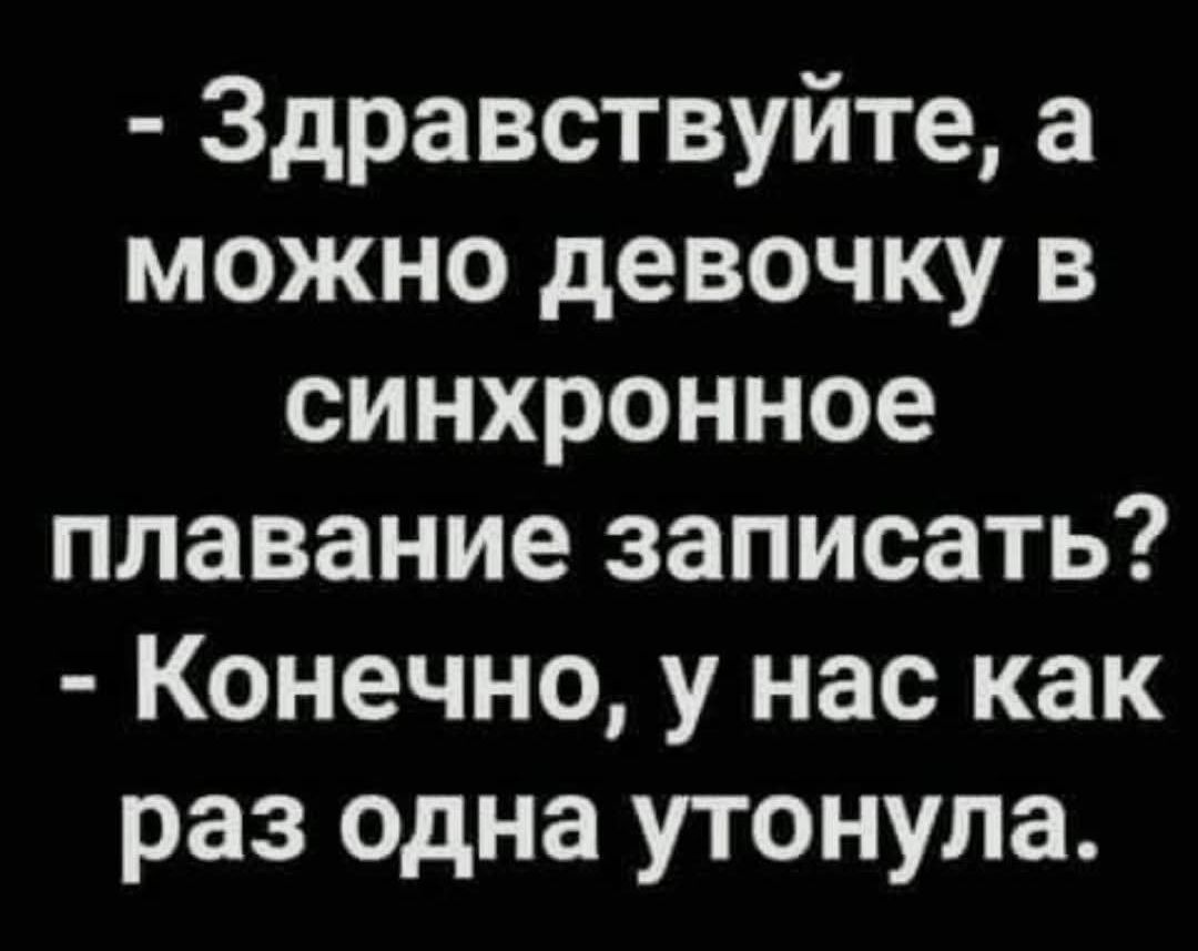 - Здравствуйте, а можно девочку в синхронное плавание записать? - Конечно, у нас как раз одна утонула.