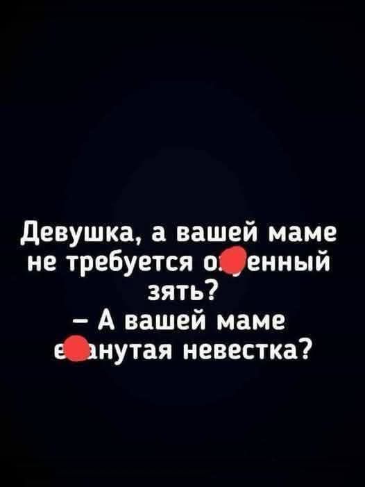 Девушка, а вашей маме не требуется очень зять? – А вашей маме ебанутая невестка?