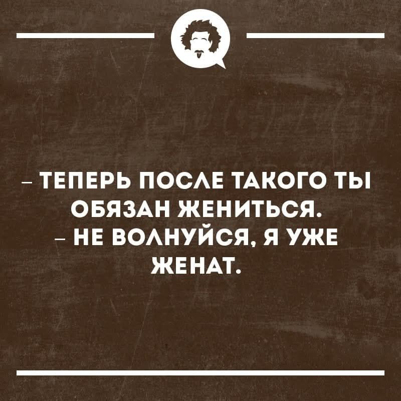 – ТЕПЕРЬ ПОСЛЕ ТАКОГО ТЫ ОБЯЗАН ЖЕНИТЬСЯ.
– НЕ ВОЛНУЙСЯ, Я УЖЕ ЖЕНАТ.