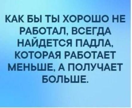 КАК БЫ ТЫ ХОРОШО НЕ РАБОТАЛ, ВСЕГДА НАЙДЕТСЯ ПАДЛА, КОТОРАЯ РАБОТАЕТ МЕНЬШЕ, А ПОЛУЧАЕТ БОЛЬШЕ.