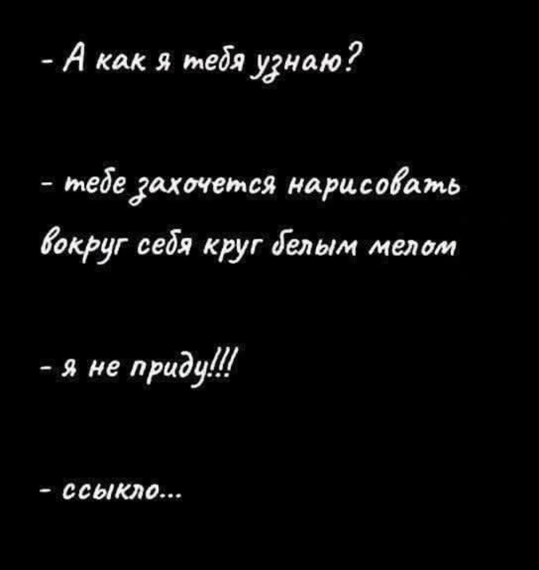 - А как я тебя узнаю?
- тебе захочется нарисовать вокруг себя круг белым мелом
- я не приду!!!
- сссылко...