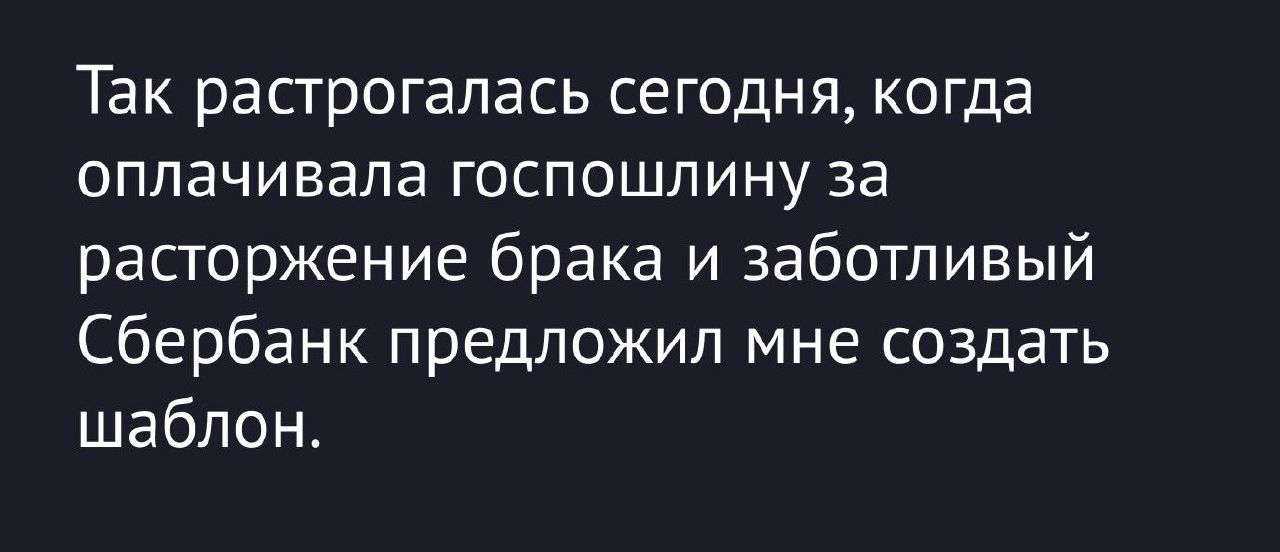 Так растрогалась сегодня, когда оплачивала госпошлину за расторжение брака и заботливый Сбербанк предложил мне создать шаблон.
