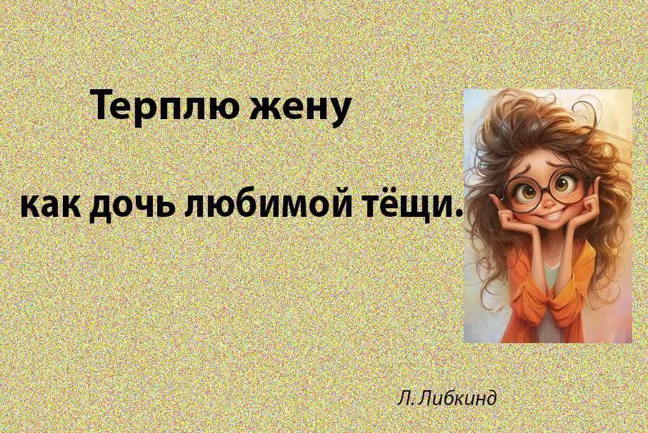 Терплю жену
как дочь любимой тёщи.
Л. Либкинд
